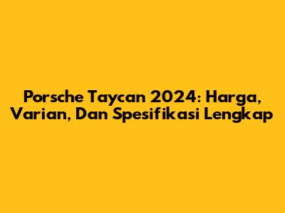 Porsche Taycan 2024: Harga, Varian, Dan Spesifikasi Lengkap