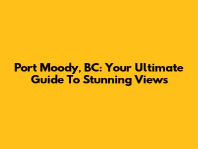 Port Moody, BC: Your Ultimate Guide To Stunning Views