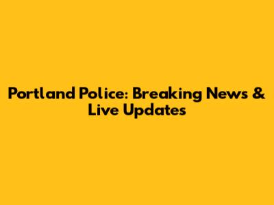 Portland Police: Breaking News & Live Updates