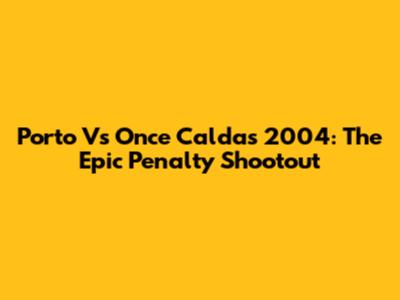 Porto Vs Once Caldas 2004: The Epic Penalty Shootout