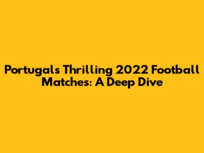 Portugal's Thrilling 2022 Football Matches: A Deep Dive