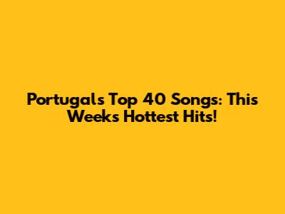 Portugal's Top 40 Songs: This Week's Hottest Hits!