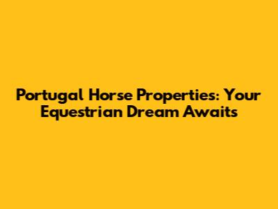 Portugal Horse Properties: Your Equestrian Dream Awaits