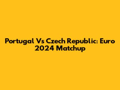 Portugal Vs Czech Republic: Euro 2024 Matchup