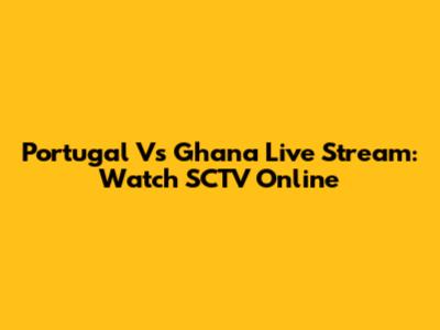 Portugal Vs Ghana Live Stream: Watch SCTV Online