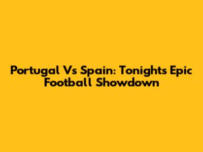 Portugal Vs Spain: Tonight's Epic Football Showdown