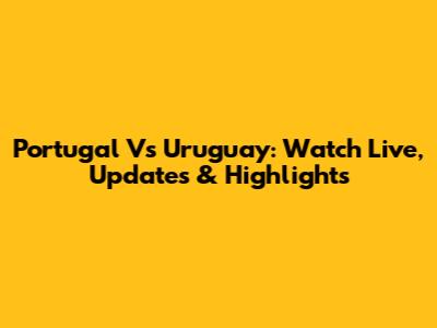 Portugal Vs Uruguay: Watch Live, Updates & Highlights