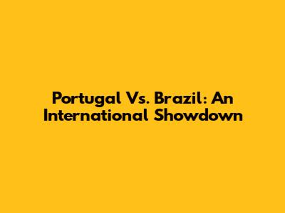 Portugal Vs. Brazil: An International Showdown