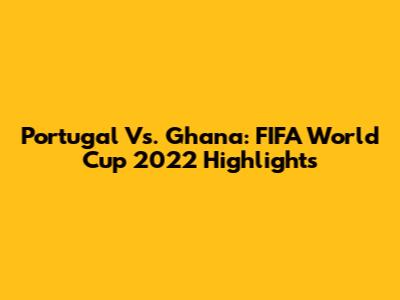Portugal Vs. Ghana: FIFA World Cup 2022 Highlights