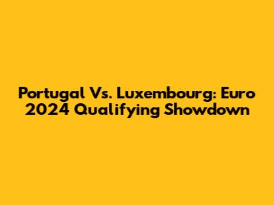 Portugal Vs. Luxembourg: Euro 2024 Qualifying Showdown