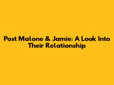 Post Malone & Jamie: A Look Into Their Relationship