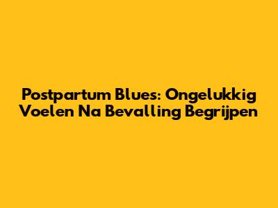 Postpartum Blues: Ongelukkig Voelen Na Bevalling Begrijpen