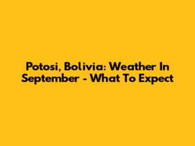 Potosi, Bolivia: Weather In September - What To Expect