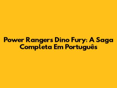 Power Rangers Dino Fury: A Saga Completa Em Português