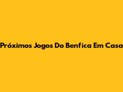 Próximos Jogos Do Benfica Em Casa