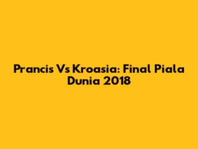 Prancis Vs Kroasia: Final Piala Dunia 2018