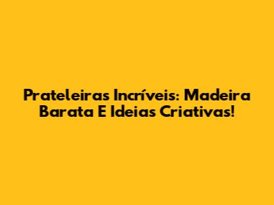 Prateleiras Incríveis: Madeira Barata E Ideias Criativas!