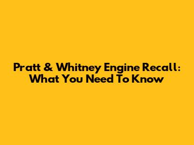Pratt & Whitney Engine Recall: What You Need To Know