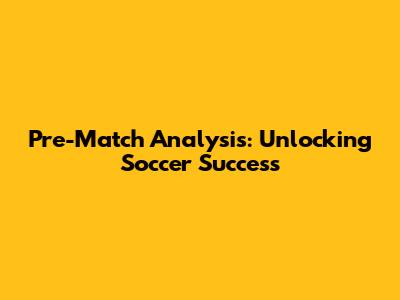 Pre-Match Analysis: Unlocking Soccer Success