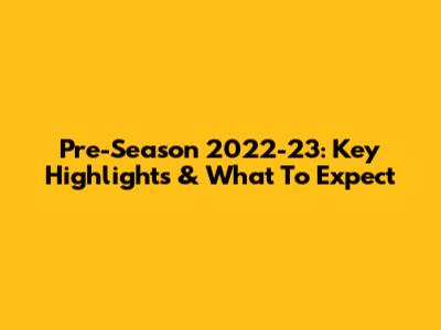 Pre-Season 2022-23: Key Highlights & What To Expect