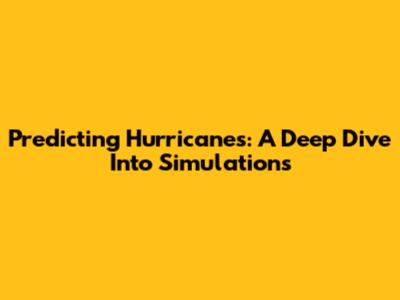 Predicting Hurricanes: A Deep Dive Into Simulations