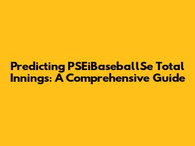 Predicting PSEiBaseballSe Total Innings: A Comprehensive Guide