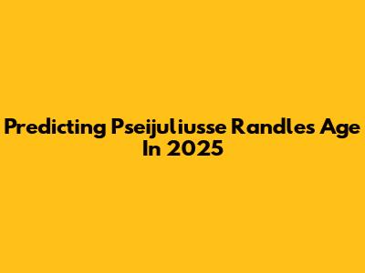 Predicting Pseijuliusse Randle's Age In 2025