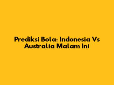 Prediksi Bola: Indonesia Vs Australia Malam Ini