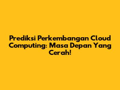 Prediksi Perkembangan Cloud Computing: Masa Depan Yang Cerah!