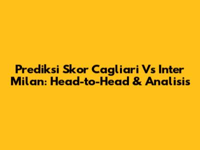 Prediksi Skor Cagliari Vs Inter Milan: Head-to-Head & Analisis