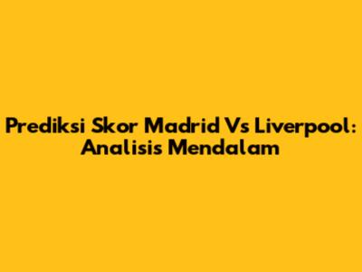 Prediksi Skor Madrid Vs Liverpool: Analisis Mendalam