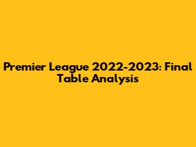 Premier League 2022-2023: Final Table Analysis