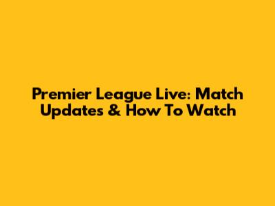 Premier League Live: Match Updates & How To Watch