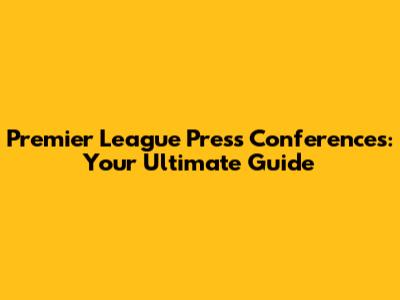 Premier League Press Conferences: Your Ultimate Guide