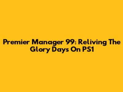 Premier Manager 99: Reliving The Glory Days On PS1