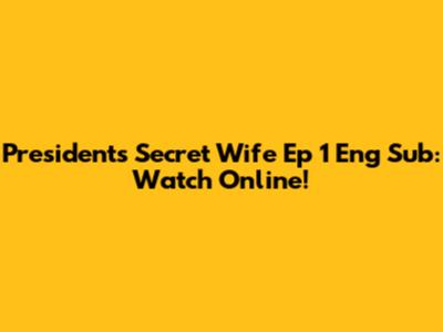 President's Secret Wife Ep 1 Eng Sub: Watch Online!