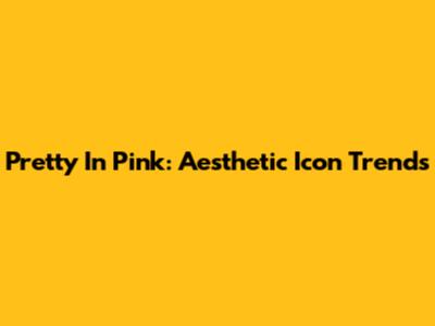 Pretty In Pink: Aesthetic Icon Trends