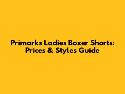 Primark's Ladies Boxer Shorts: Prices & Styles Guide