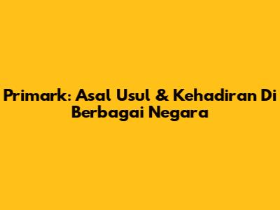 Primark: Asal Usul & Kehadiran Di Berbagai Negara
