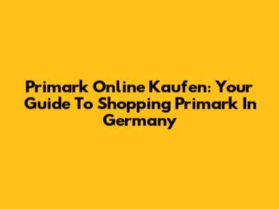 Primark Online Kaufen: Your Guide To Shopping Primark In Germany