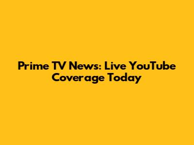 Prime TV News: Live YouTube Coverage Today