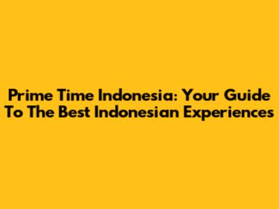 Prime Time Indonesia: Your Guide To The Best Indonesian Experiences