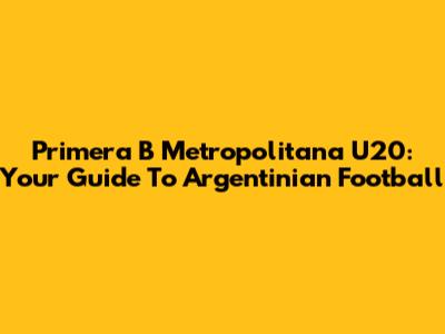 Primera B Metropolitana U20: Your Guide To Argentinian Football