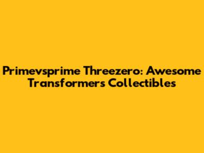 Primevsprime Threezero: Awesome Transformers Collectibles