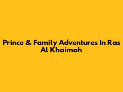 Prince & Family Adventures In Ras Al Khaimah