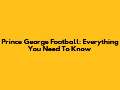 Prince George Football: Everything You Need To Know