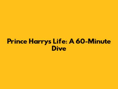 Prince Harry's Life: A 60-Minute Dive