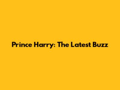 Prince Harry: The Latest Buzz