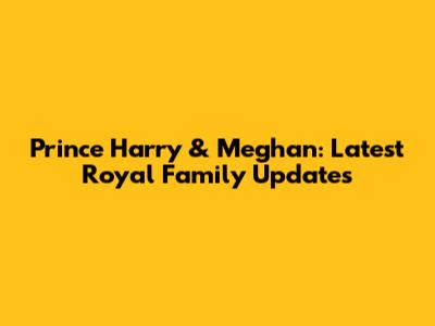 Prince Harry & Meghan: Latest Royal Family Updates