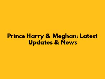 Prince Harry & Meghan: Latest Updates & News